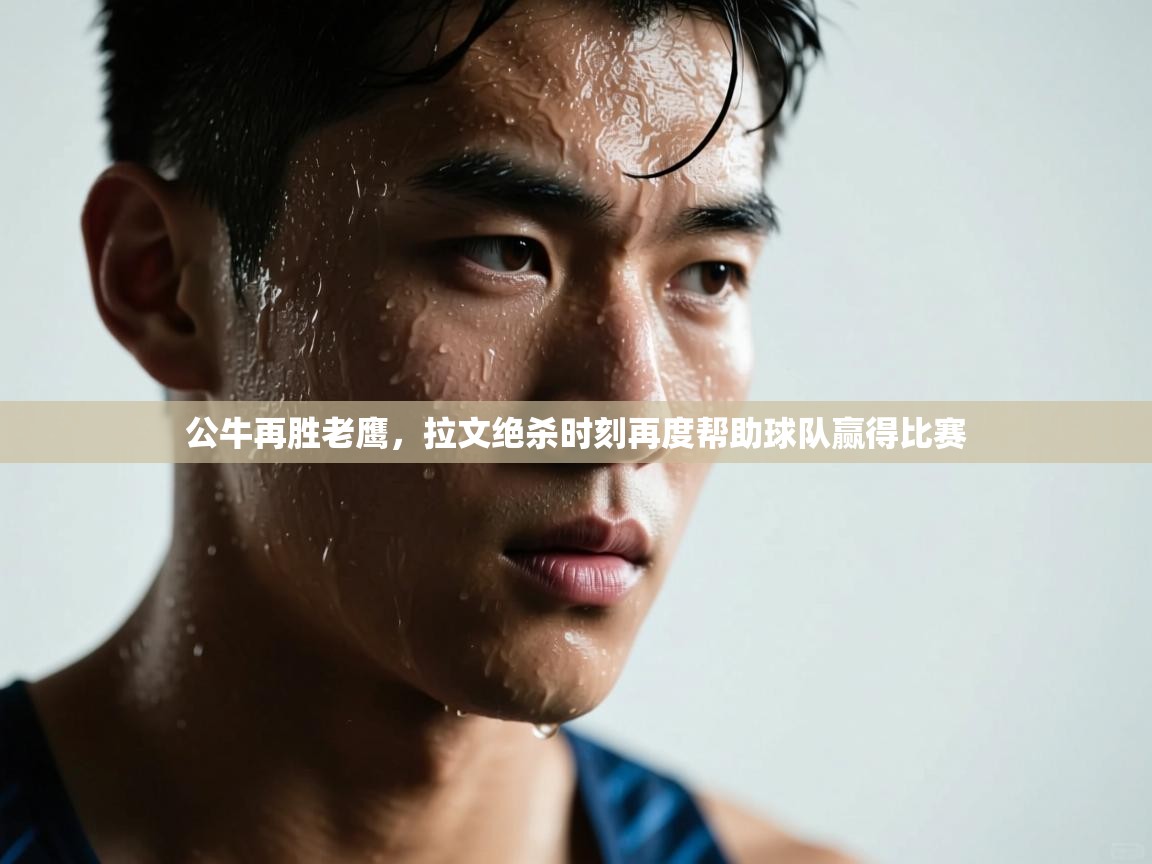 公牛再胜老鹰，拉文绝杀时刻再度帮助球队赢得比赛  第1张