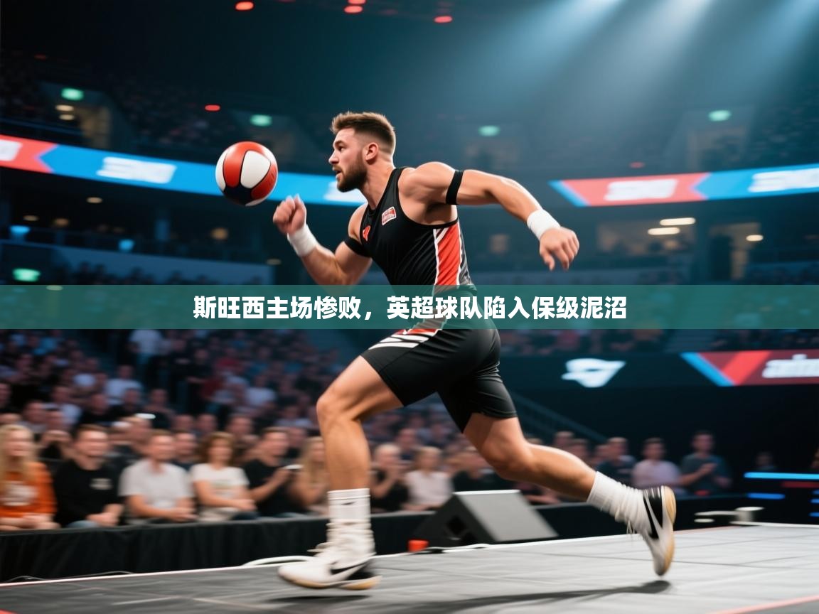 斯旺西主场惨败，英超球队陷入保级泥沼  第2张