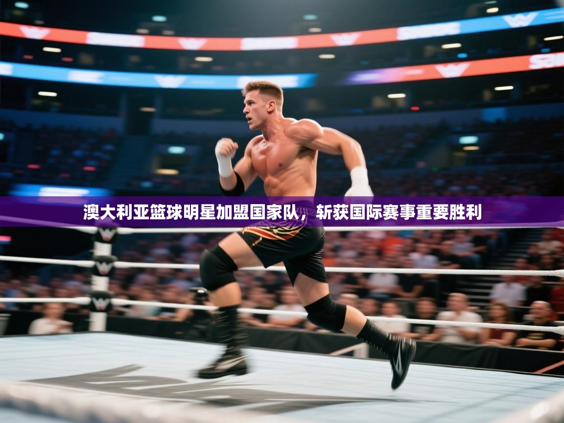 澳大利亚篮球明星加盟国家队，斩获国际赛事重要胜利  第2张