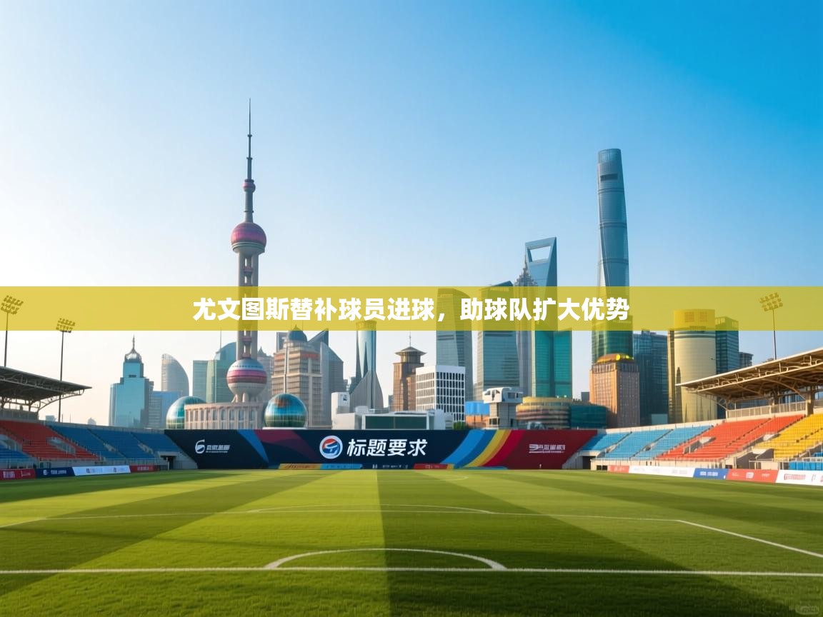 尤文图斯替补球员进球，助球队扩大优势  第1张