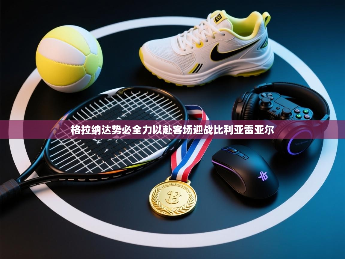 格拉纳达势必全力以赴客场迎战比利亚雷亚尔  第1张