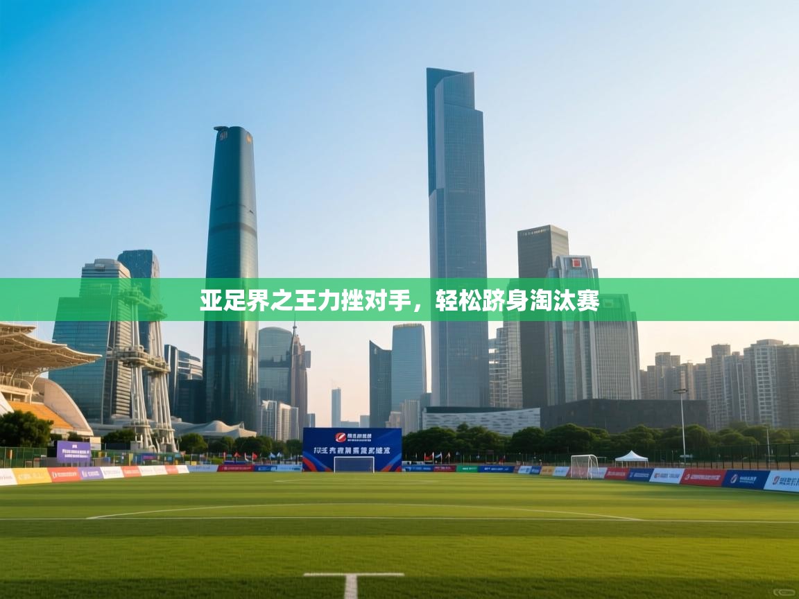亚足界之王力挫对手，轻松跻身淘汰赛  第1张