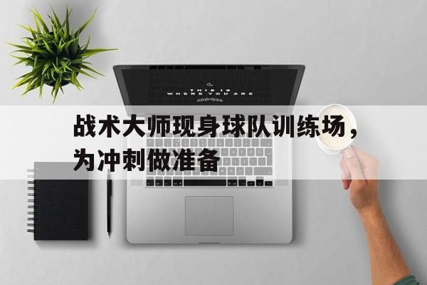 半岛体育官网首页-关于战术大师现身球队训练场，为冲刺做准备的信息